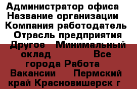 Администратор офиса › Название организации ­ Компания-работодатель › Отрасль предприятия ­ Другое › Минимальный оклад ­ 24 000 - Все города Работа » Вакансии   . Пермский край,Красновишерск г.